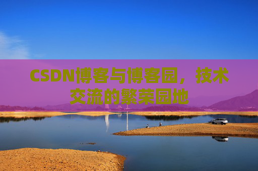 CSDN博客与博客园，技术交流的繁荣园地